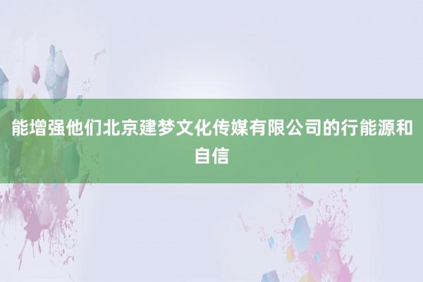 能增强他们北京建梦文化传媒有限公司的行能源和自信