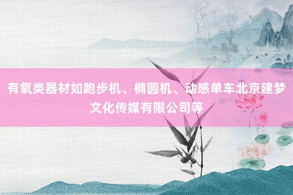 有氧类器材如跑步机、椭圆机、动感单车北京建梦文化传媒有限公司等