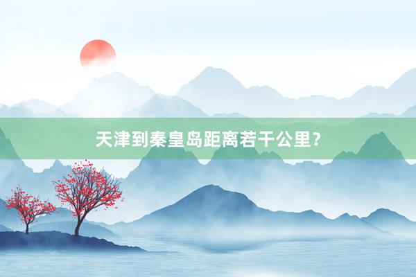 天津到秦皇岛距离若干公里?