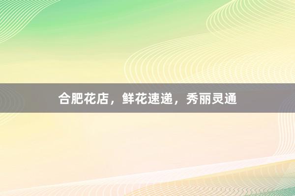 合肥花店,鲜花速递,秀丽灵通